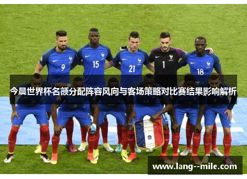 今晨世界杯名额分配阵容风向与客场策略对比赛结果影响解析