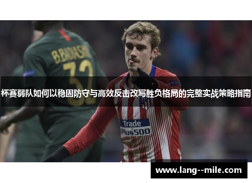 杯赛弱队如何以稳固防守与高效反击改写胜负格局的完整实战策略指南
