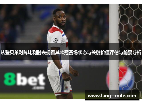 从登贝莱对阵比利时表现看其欧冠赛场状态与关键价值评估与前景分析