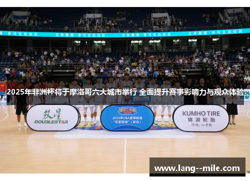 2025年非洲杯将于摩洛哥六大城市举行 全面提升赛事影响力与观众体验 2025年非洲杯将于摩洛哥六大城市举行 全面提升赛事影响力与观众体验