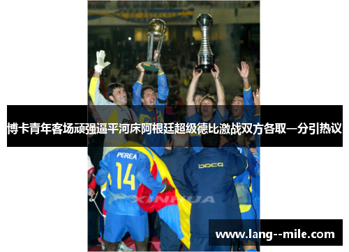 博卡青年客场顽强逼平河床阿根廷超级德比激战双方各取一分引热议