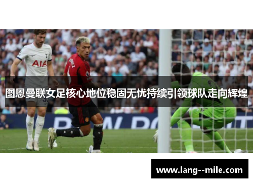 图恩曼联女足核心地位稳固无忧持续引领球队走向辉煌