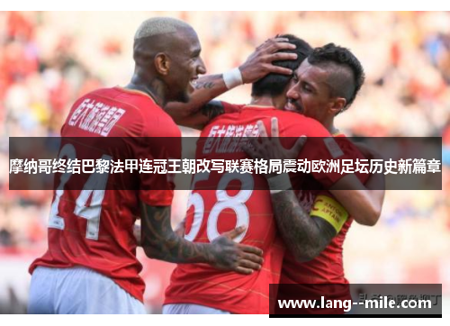 摩纳哥终结巴黎法甲连冠王朝改写联赛格局震动欧洲足坛历史新篇章