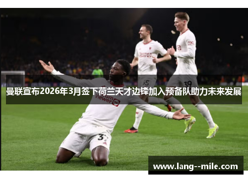 曼联宣布2026年3月签下荷兰天才边锋加入预备队助力未来发展