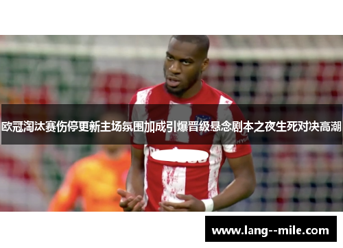 欧冠淘汰赛伤停更新主场氛围加成引爆晋级悬念剧本之夜生死对决高潮