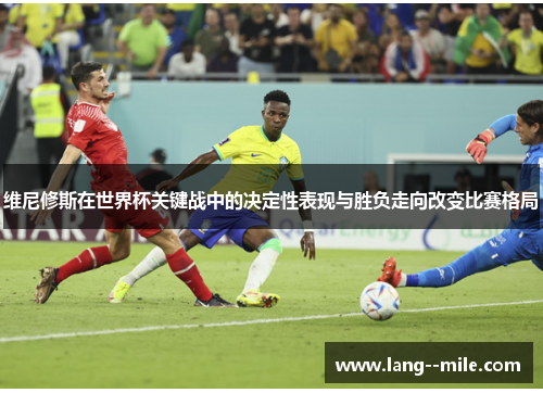 维尼修斯在世界杯关键战中的决定性表现与胜负走向改变比赛格局