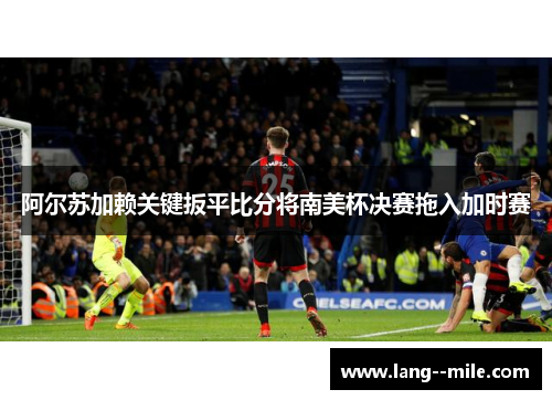 阿尔苏加赖关键扳平比分将南美杯决赛拖入加时赛