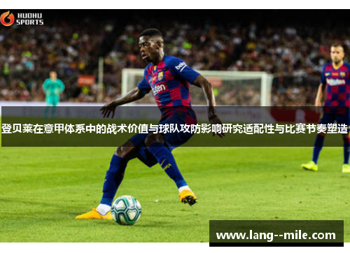 登贝莱在意甲体系中的战术价值与球队攻防影响研究适配性与比赛节奏塑造