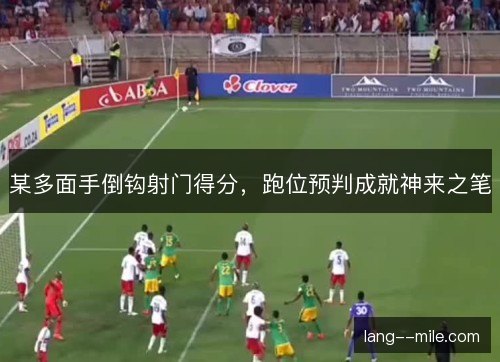 某多面手倒钩射门得分，跑位预判成就神来之笔